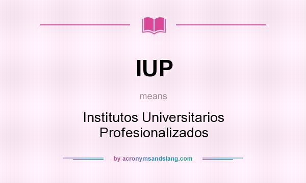 What does IUP mean? It stands for Institutos Universitarios Profesionalizados