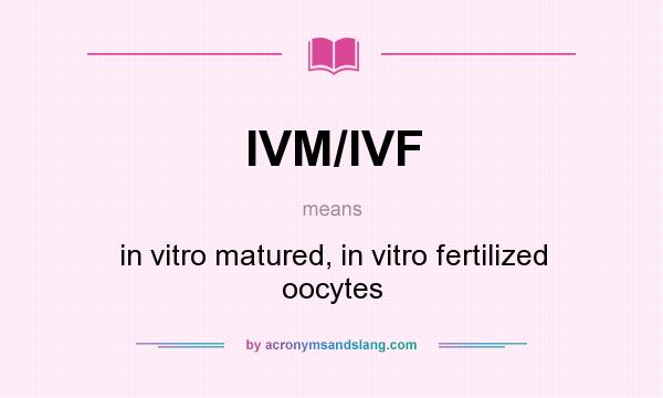 What does IVM/IVF mean? It stands for in vitro matured, in vitro fertilized oocytes