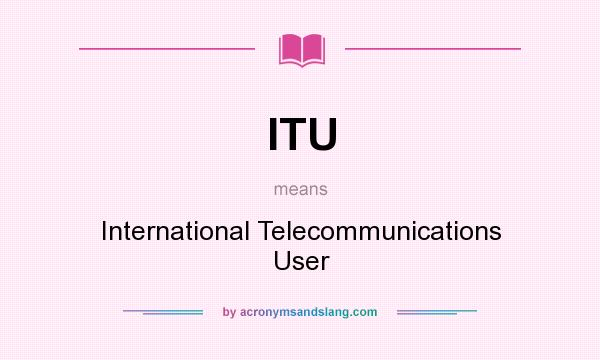 What does ITU mean? It stands for International Telecommunications User