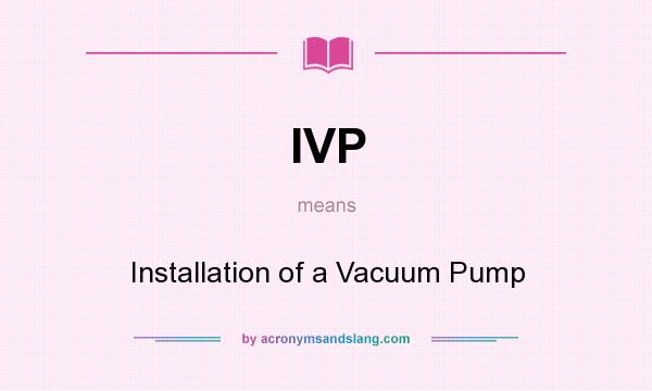 What does IVP mean? It stands for Installation of a Vacuum Pump