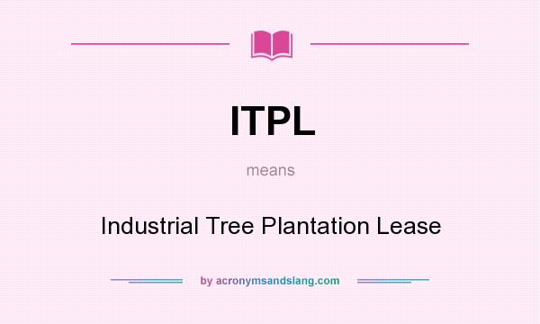What does ITPL mean? It stands for Industrial Tree Plantation Lease