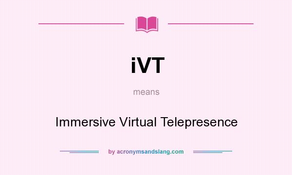 What does iVT mean? It stands for Immersive Virtual Telepresence