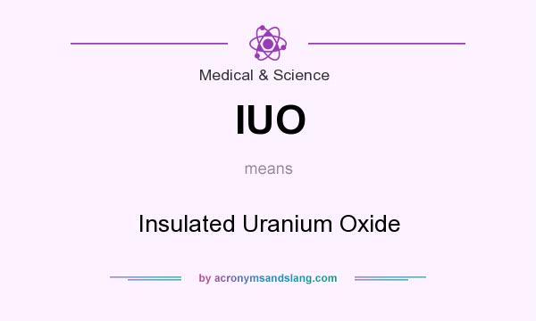 What does IUO mean? It stands for Insulated Uranium Oxide