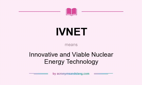 What does IVNET mean? It stands for Innovative and Viable Nuclear Energy Technology
