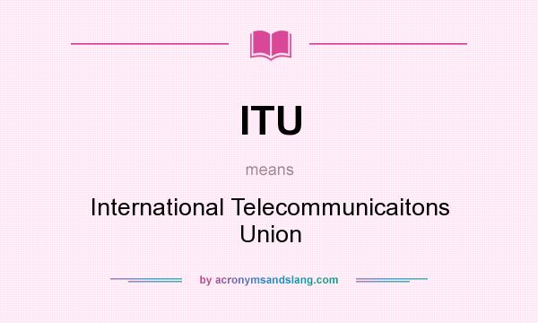 What does ITU mean? It stands for International Telecommunicaitons Union