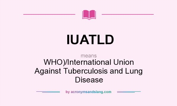 What does IUATLD mean? It stands for WHO)/International Union Against Tuberculosis and Lung Disease