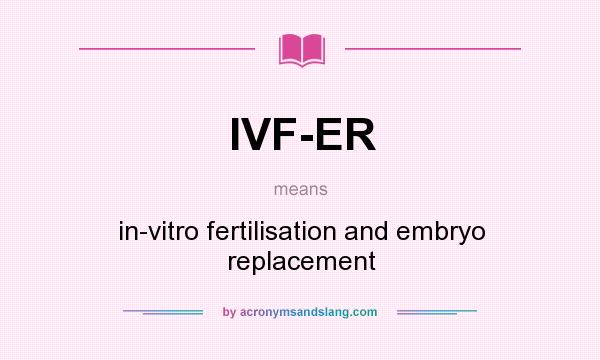 What does IVF-ER mean? It stands for in-vitro fertilisation and embryo replacement