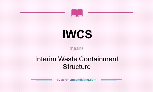 What does IWCS mean? It stands for Interim Waste Containment Structure