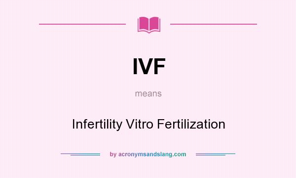 What does IVF mean? It stands for Infertility Vitro Fertilization