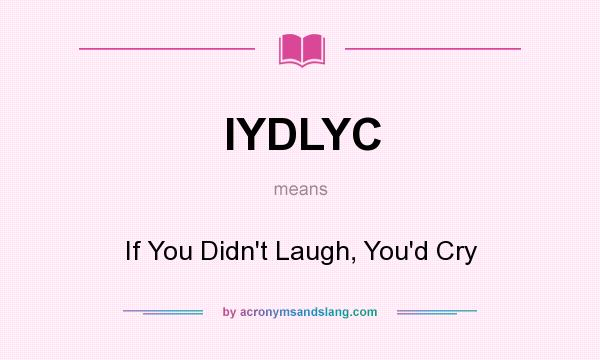 What does IYDLYC mean? It stands for If You Didn`t Laugh, You`d Cry