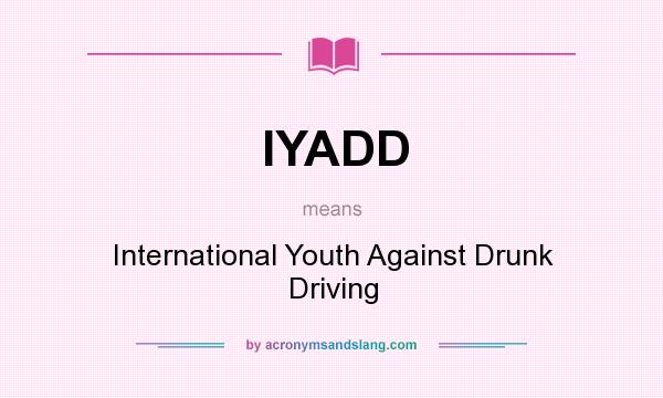 What does IYADD mean? It stands for International Youth Against Drunk Driving