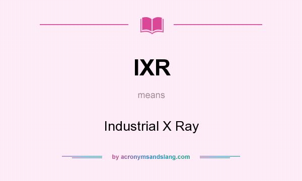 What does IXR mean? It stands for Industrial X Ray