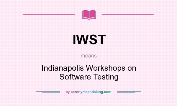 What does IWST mean? It stands for Indianapolis Workshops on Software Testing