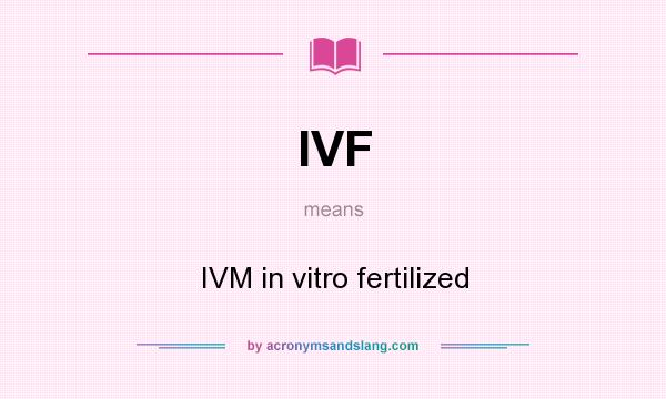 What does IVF mean? It stands for IVM in vitro fertilized