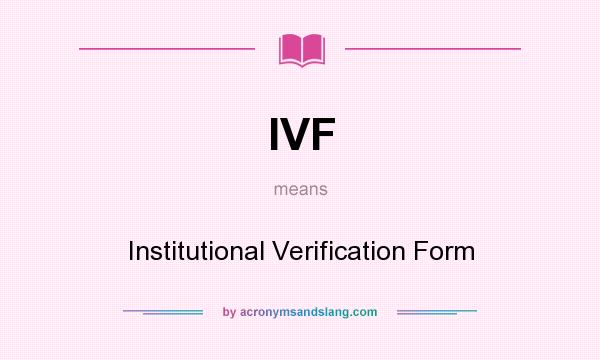 What does IVF mean? It stands for Institutional Verification Form