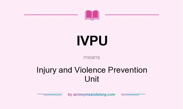 What does IVPU mean? It stands for Injury and Violence Prevention Unit