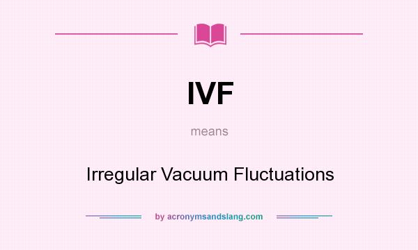 What does IVF mean? It stands for Irregular Vacuum Fluctuations