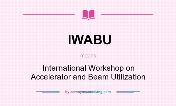 What does IWABU mean? It stands for International Workshop on Accelerator and Beam Utilization