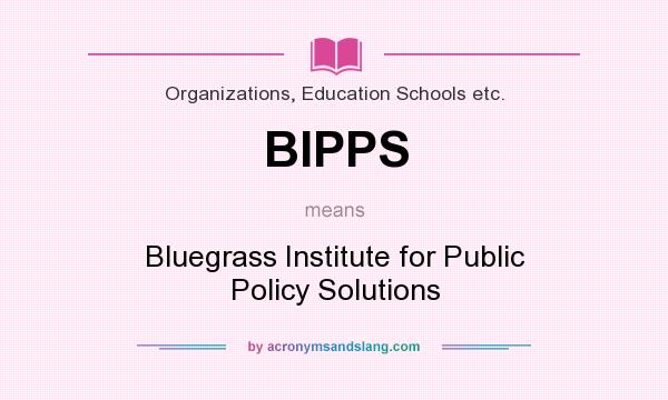 What does BIPPS mean? It stands for Bluegrass Institute for Public Policy Solutions
