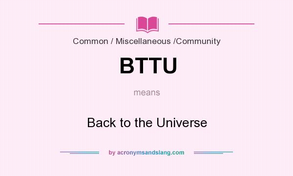 What does BTTU mean? It stands for Back to the Universe
