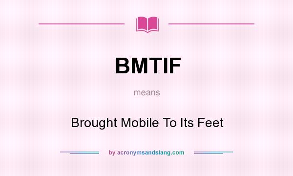 What does BMTIF mean? It stands for Brought Mobile To Its Feet