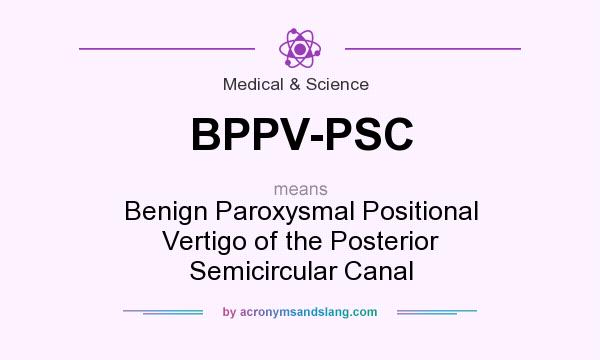 What does BPPV-PSC mean? It stands for Benign Paroxysmal Positional Vertigo of the Posterior Semicircular Canal