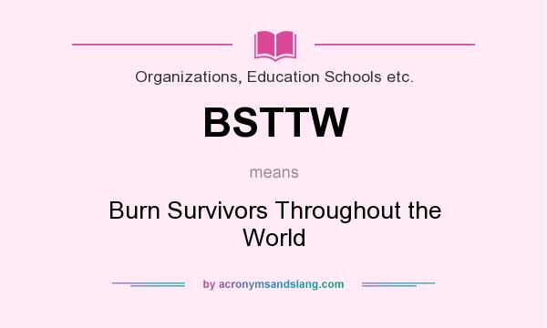 What does BSTTW mean? It stands for Burn Survivors Throughout the World