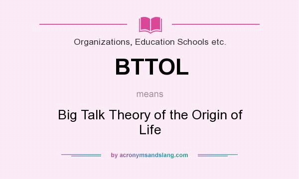 What does BTTOL mean? It stands for Big Talk Theory of the Origin of Life