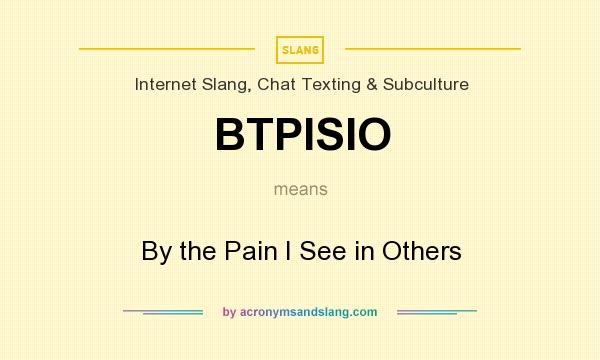 What does BTPISIO mean? It stands for By the Pain I See in Others