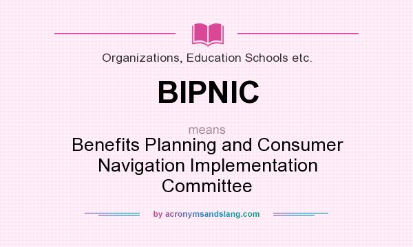 What does BIPNIC mean? It stands for Benefits Planning and Consumer Navigation Implementation Committee