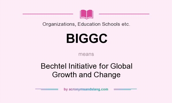 What does BIGGC mean? It stands for Bechtel Initiative for Global Growth and Change