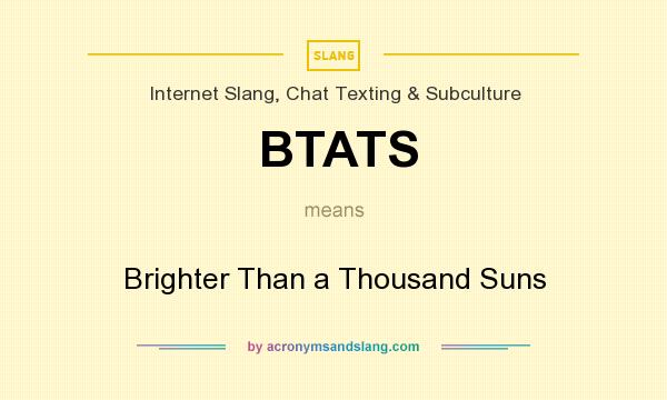 What does BTATS mean? It stands for Brighter Than a Thousand Suns