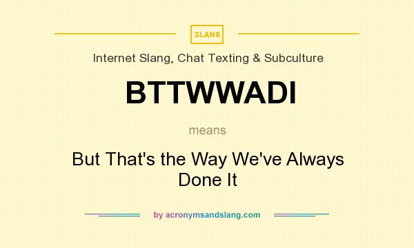 What does BTTWWADI mean? It stands for But That`s the Way We`ve Always Done It
