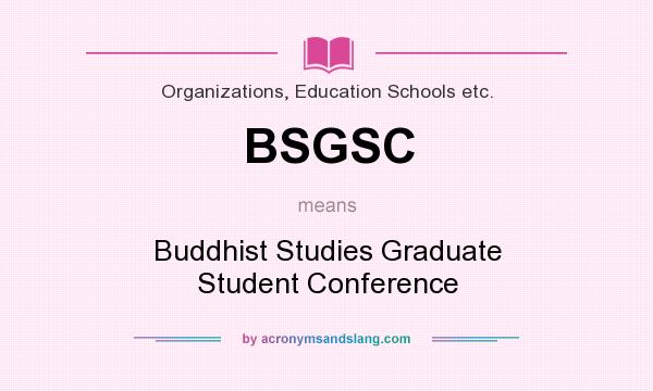 What does BSGSC mean? It stands for Buddhist Studies Graduate Student Conference
