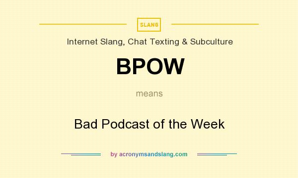 What does BPOW mean? It stands for Bad Podcast of the Week
