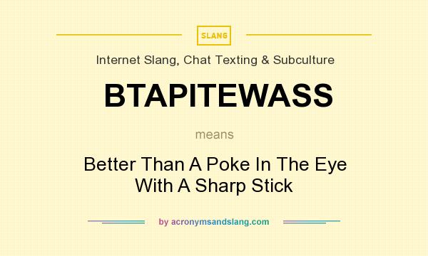 What does BTAPITEWASS mean? It stands for Better Than A Poke In The Eye With A Sharp Stick