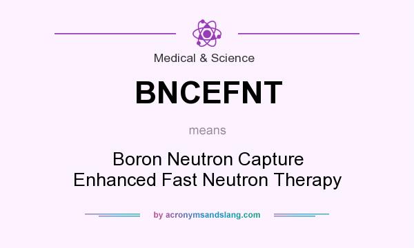 What does BNCEFNT mean? It stands for Boron Neutron Capture Enhanced Fast Neutron Therapy