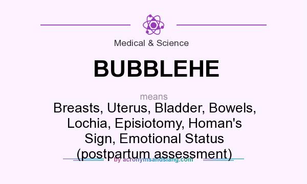 What does BUBBLEHE mean? It stands for Breasts, Uterus, Bladder, Bowels, Lochia, Episiotomy, Homan`s Sign, Emotional Status (postpartum assessment)