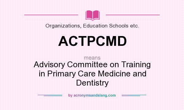 What does ACTPCMD mean? It stands for Advisory Committee on Training in Primary Care Medicine and Dentistry