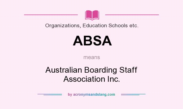 What does ABSA mean? It stands for Australian Boarding Staff Association Inc.