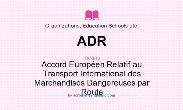 What does ADR mean? It stands for Accord Européen Relatif au Transport International des Marchandises Dangereuses par Route