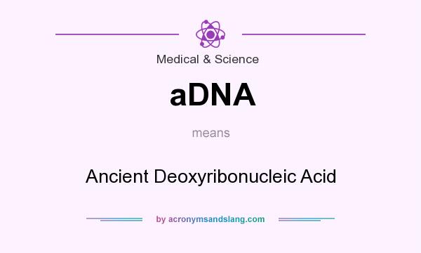 What does aDNA mean? It stands for Ancient Deoxyribonucleic Acid