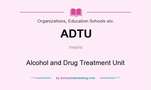 What does ADTU mean? It stands for Alcohol and Drug Treatment Unit