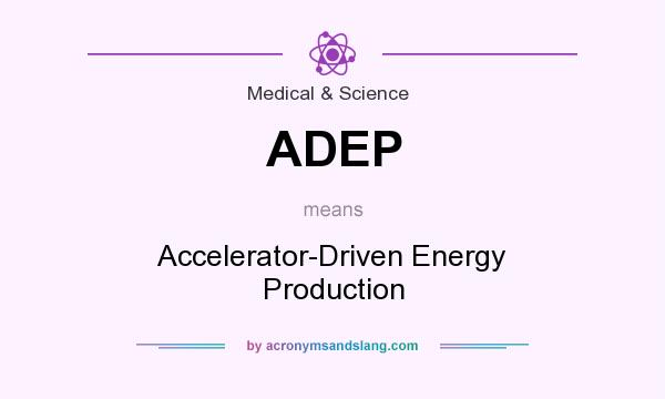 What does ADEP mean? It stands for Accelerator-Driven Energy Production