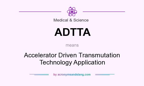 What does ADTTA mean? It stands for Accelerator Driven Transmutation Technology Application