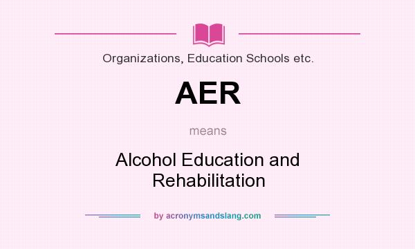 What does AER mean? It stands for Alcohol Education and Rehabilitation