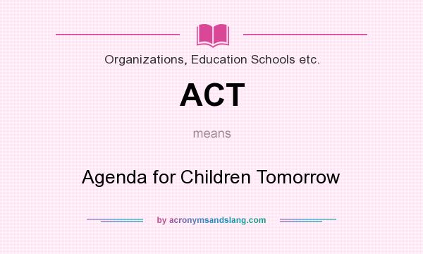 What does ACT mean? It stands for Agenda for Children Tomorrow