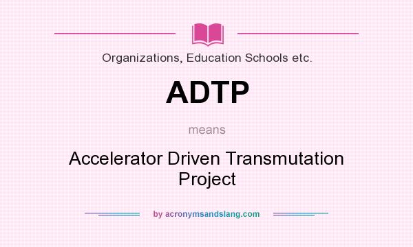 What does ADTP mean? It stands for Accelerator Driven Transmutation Project