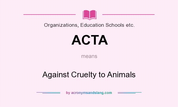 What does ACTA mean? It stands for Against Cruelty to Animals