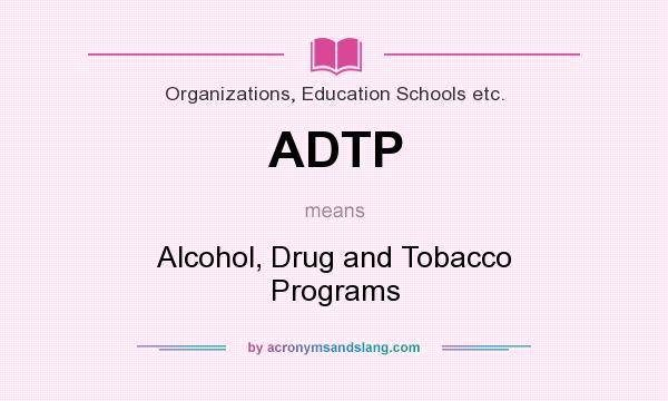What does ADTP mean? It stands for Alcohol, Drug and Tobacco Programs